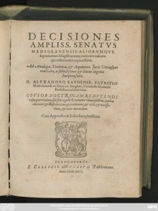 DECISIONES || AMPLISS. SENATVS || MEDIOLANENSIS ALIORVMQVE || supremorum Magistratuum, variorum casuum || quotidianorum copia refertae.|| Ad Analoga, Vniuoca, et AEquiuoca Juris Vtriusque || reuocatae, a subtilißimo et diuini ingenii || Iurisconsulto || D. ALEXANDRO RAVDENSE, PATRITIO || Mediolanense ex Dominis Burgheti, Ticinensis Gymnasii || Professore celeberrimo.|| ... Cum Appendice & Jndice locupletissimis.||