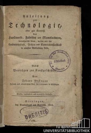 Anleitung zur Technologie, oder zur Kentniß der Handwerke, Fabriken und Manufacturen, vornehmlich derer,welche mit der Landwirthschaft, Polizey und Cameralwissenschaft in nächster Verbindung stehn : nebst Beyträgen zur Kunstgeschichte