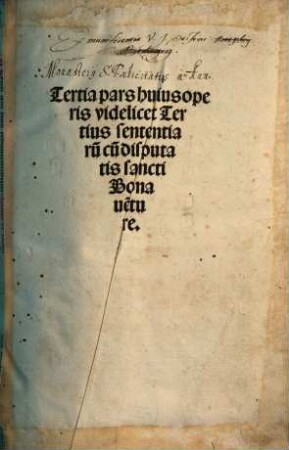 ... pars huius operis videlicet disputata sancti Bonaventure in ... librum Sententiaru[m], 3. Tertia pars huius operis videlicet Tertius sententiaru[m] cu[m] disputatis ... bonave[n]ture