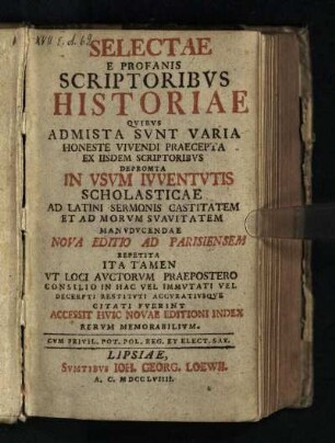 Selectae E Profanis Scriptoribvs Historiae : Qvibvs Admista Svnt Varia Honeste Vivendi Praecepta Ex Iisdem Scriptoribvs Depromta In Vsvm Ivventvtis Scholasticae Ad Latini Sermonis Castitatem Et Ad Morvm Svavitatem Manvdvcendae