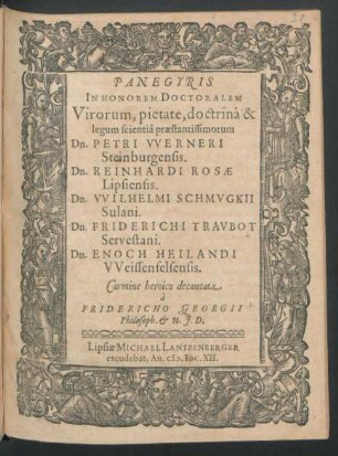 Panegyris In Honorem Doctoralem Virorum, pietate, doctrina & legum scientia praestantissimorum Dn. Petri Werneri Steinburgensis. Dn. Reinhardi Rosae Lipsiensis. Dn. Wilhelmi Schmugkii Sulani. Dn. Friderichi Traubot Servestani. Dn. Enoch Heilandi Weissenfelsensis