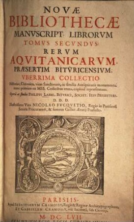 Novae Bibliothecae Manuscript. Librorum Tomus ..., 2. Rerum Aquitanicarum, praesertim Bituricensium, Uberrima Collectio Historias, Chronica, vitas Sanctorum, ac similia Antiquitatis monumenta, nunc primum ex MSS. Codicibus eruta, copiose repraesentans