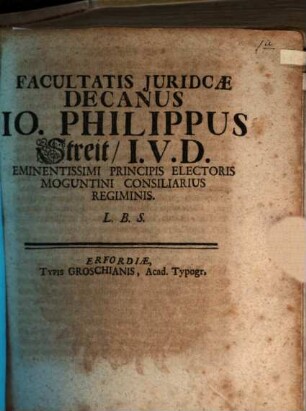 Facultatis Juridicæ Decanus Io. Philippus Streit, I.V.D. Eminentissimi Principis Electoris Moguntini Consiliarius Regiminis L.B.S.