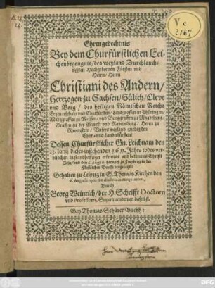 Ehrengedechtnis Bey dem Churfürstlichen Leichenbegengnis/ des weyland Durchlauchtigsten Hochgebornen Fürsten und Herrn/ Herrn Christiani des Andern/ Hertzogen zu Sachsen/ Gülich/ Cleve und Berg/ des heiligen Römischen Reichs Ertzmarschaln und Churfürsten/ Landgraffen in Thüringen/ Marggraffen zu Meissen ... : Dessen Churfürstlicher Gn. Leichnam den 23. Iunii dieses instehenden 1611. Jahrs todes verbliechen in standhafftiger erkenntnis Christi Jesu/ und den 6. Augusti hernach zu Freyberg in der Fürstlichen Grufft beygesatzt