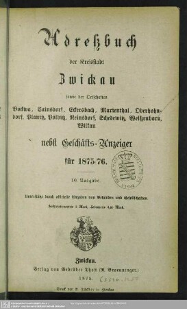 10.1875/76(1875): Adreßbuch der Kreisstadt Zwickau sowie der Ortschaften Bockwa, Cainsdorf, Eckersbach, Marienthal, Oberhohndorf, Planitz, Pölbitz, Reinsdorf, Schedewitz, Weißenborn, Wilkau