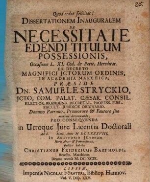 Dissertationem Inauguralem De Necessitate Edendi Titulum Possessionis, Occasione L. XI. Cod. de Petit. Hereditat. Ex Decreto Magnifici ICtorum Ordinis, In Academia Marchica, Praeside Dn. Samuele Stryckio ... Pro Consequenda in Utroque Iure Licentia Doctorali Ad d. [...] Mart. Anno MDCLXXXVIII. In Auditorio ICtorum Horis Ante- & Pomeridianis, Publice habebit Christianus Fridericus Bartholdi, Berolin. Marchicus