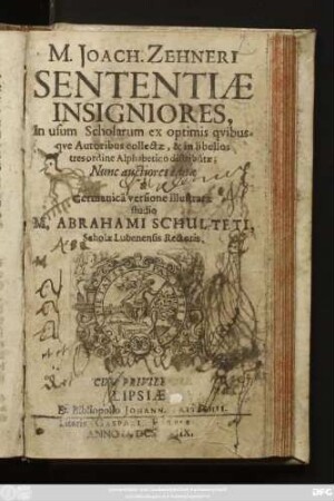 M. Joach. Zehneri Sententiae Insigniores : In usum Scholarum ex optimis quibusque Autoribus collectae, & in libellos tres ordine Alphabetico distributae; Nunc auctiores editae & Germanica versione illustratae studio M. Abrahami Schulteti Scholae Lubenensis Rectoris