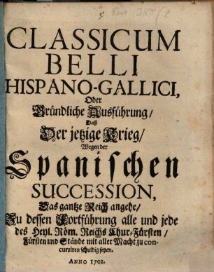 Classicum Belli Hispano-Gallici, Oder gründliche Ausführung, Daß der jetzige Krieg, Wegen der Spanischen Succession, Das gantze Reich angehe, Zu dessen Fortführung alle und jede des Heyl. Röm. Reichs Chur-Fürsten, Fürsten und Stände mit aller Macht zu concurrieren schuldig seyen