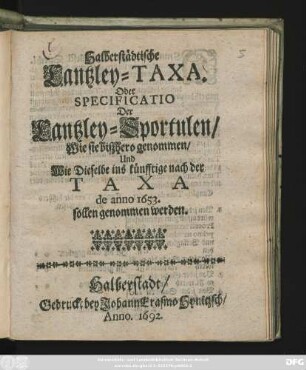 Halberstädtische Cantzley-Taxa. Oder Specificatio Der Cantzley-Sportulen/ Wie sie biszhero genommen/ Und Wie Dieselbe ins künfftige nach der Taxa de anno 1653. sollen genommen werden