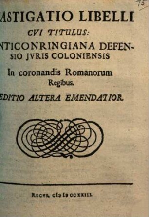 Castigatio Libelli, Cvi Titulus: Anticonringiana Defensio Jvris Coloniensis In Coronandis Romanorum Regibus : [Helmestadii in Acad. Iulia, Anno MDCLXIV. Kal. Martii.]