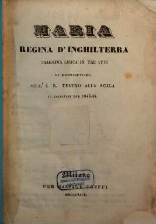 Maria, regina d'Inghilterra : tragedia lirica in tre atti ; da rappresentarsi nell'I. R. Teatro alla Scala il carnovale del 1843 - 44