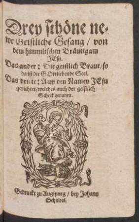 Drey schöne newe Geistliche Gesang : von dem himmlischen Bräutigam Jesu ; Das ander: Die geistlich Braut/ so das ist die Gottliebende Seel ; Das dritte: Auff den Namen Jesu gerichtet/ welches auch der geistlich Scheck genannt