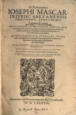 De Probationibus Iosephi Mascardi Ivrisc. Sarzanensis Protonot. Apostolici, Volumen ... : Conclvsiones Probationvm omnium, quae in vtroq[ue] Foro quotidie versantur ... Qvibvs Canonicae, Civiles, Fevdales, Criminales ... Materiae continentur ... Nvnc Primvm In Germania In Lvcem Aeditae, Summarijs, ac Indice rerum ... ornatae, 3