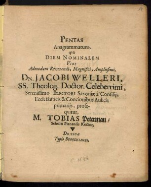 Pentas Anagrammatum, qua Diem Nominalem Viri Admodum Reverendi, Magnifici, Amplissimi, Dn. Jacobi Welleri, SS. Theolog. Doctor. Celeberrimi, Serenissimo Electori Saxoniae a Consiliis Ecclesiasticis & Concionibus Aulicis primariis, prosequitur, M. Tobias Peterman/ Scholae Pirnensis Rector