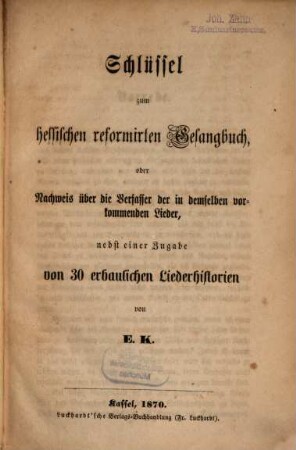 Schlüssel zum hessischen reformirten Gesangbuch, oder Nachweis über die Verfasser der in demselben vorkommenden Lieder, nebst einer Zugabe von 30 erbaulichen Linderhistorien von E. K.