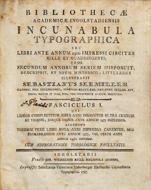 Bibliothecæ Academicæ Ingolstadiensis Incunabula Typographica Seu Libri Ante Annum 1500 Impressi Circiter Mille Et Quadringenti, Fasciculus I. Qui Libros Complectitur Nota Anni Insignitos Ultra Centum Et Viginti, Eosque Omnes Ante Annum 1477 Impressos : Accedunt Totidem Fere Libri Nota Anni Impressa Carentes, Sed Probabilissime Ante Annum 1477, Vel Certe Ante Annum 1480 Impressi