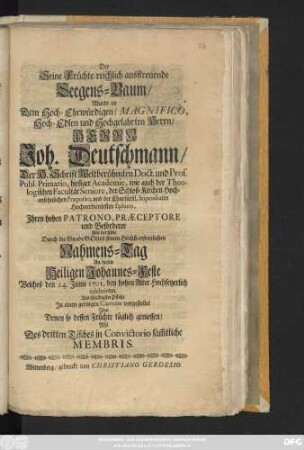 Der Seine Früchte reichlich ausstreuende Seegens-Baum, Wurde an Dem Hoch-Ehrwürdigen, Magnifico, Hoch-Edlen und Hochgelahrten Herrn, Herrn Joh. Deutschmann, Der H. Schrift Weltberühmten Doct. und Prof. Publ. Primario, hiesiger Academie, wie auch der Theologischen Facultät Seniore, der Schloß-Kirchen Hochansehnlichen Præposito ... Als Derselbe ... seinen ... Nahmens-Tag An diesen Heiligen Johannes-Feste Welches den 24. Junii 1701. ... celebrirten
