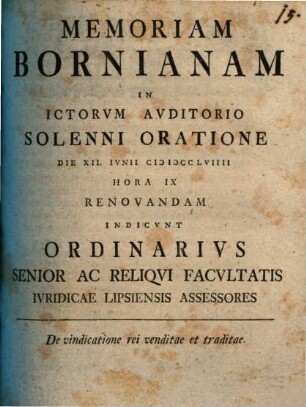 Memoriam Bornianam In Ictorvm Avditorio Solenni Oratione Die XII. Ivnii MDCCLVIIII Hora IX Renovandam Indicvnt Ordinarivs Senior Ac Reliqvi Facvltatis Ivridicae Lipsiensis Assessores : De Vindicatione Rei Venditae Et Traditae