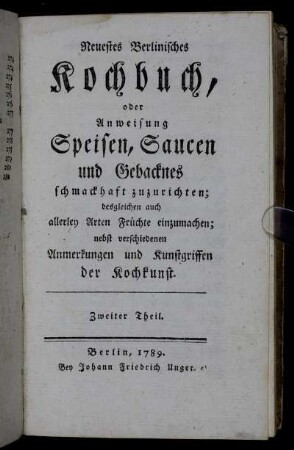 2: Neuestes Berlinisches Kochbuch, oder Anweisung Speisen, Saucen und Gebacknes schmackhaft zuzurichten. Zweiter Theil