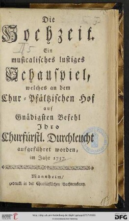 Die Hochzeit : ein musicalisches lustiges Schauspiel, welches an dem Chur-Pfältzischen Hof auf Gnädigsten Befehl Jhro Churfürstl. Durchleucht aufgeführet worden, im Jahr 1757