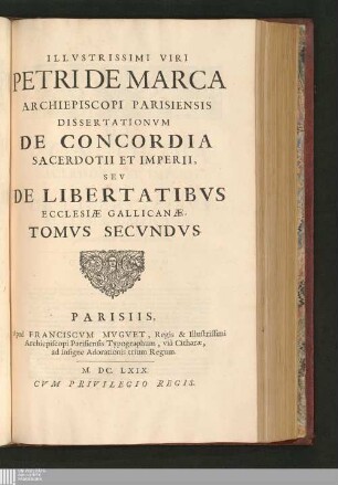 Tomvs Secvndvs: Illvstrissimi Viri Petri De Marca Archiepiscopi Parisiensis Dissertationvm De Concordia Sacerdotii Et Imperii, Sev De Libertatibvs Ecclesiæ Gallicanæ, Libri Octo Dissertationes de concordia sacerdotii et imperii, seu de libertatibus ecclesiae Gallicanae Dissertationum De Concordia Sacerdotii Et Imperii, Seu De Libertatibus Ecclesiæ Gallicanæ, Libri Octo