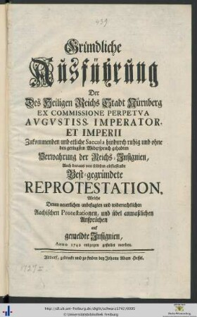 Gründliche Ausführung der des Heiligen Reichs Stadt Nürnberg Ex Commissione Perpetva Avgvstiss. Imperator. Et Imperii Zukommenden und etliche Sacecula hindurch ruhig und ohne den geringsten Widerspruch gehabten Verwahrung der Reichs-Insignien : auch daraus von selbsten abfliessende Best-gegründete Reprotestation, Welche denen neuerlichen unbefugten und widerrechtlichen Aachischen Protestationen, und übel anmaßlichen Ansprüchen auf gemeldte Insignien, Anno 1742 entgegen gestellet worden