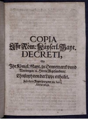 Copia Ihr Röm: Käyserl. Mayt. Decreti, So Ihr Königl. Mayt. zu Dennemarck unnd Norwegen/ [et]c. Herrn Abgesandten/ Christoph von der Lippe ertheilet. Sub dato Regenspurg den 22. Iunii Anno 1641.