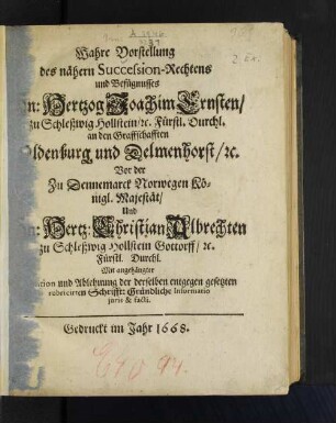 Wahre Vorstellung des nähern Succession-Rechtens und Befügnusses Hn. Hertzog Joachim Ernsten/ zu Schleßwig Hollstein/ [et]c. Fürstl. Durchl. an den Graffschafften Oldenburg und Delmenhorst/ [et]c. ... Und Hn. Hertz. Christian Albrechten zu Schleßwig Hollstein Gottorff/ [et]c. ... : Mit angehängter Diluition und Ablehnung der derselben entgegen gesetzten rubricirten Schrifft: Gründliche Informatio iuris & facti
