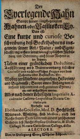 Der eyerlegende Hahn, sampt seinem jüngst-gelegten Hahnen- oder Basilisken-Ey : d. ist, e. kurtze u. curiose Beschreibung d. Gockelhahnens insgemein, seiner Art, Natur u. Eigenschafft ... auch seines Nutzens in d. Artzney ; neben e. gründl. Deduction ... etl. curioser u. nachdenckl. Fragen von d. Hahnen- oder Basilisken-Ey ...