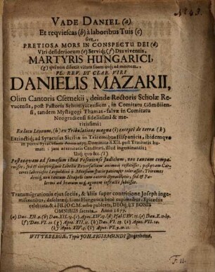 Vade Daniel (a) Et reqviescas [requiescas] (b) à laboribus Tuis (c) sive, Pretiosa Mors In Conspectu Dei (d) Viri desideriorum (e) Serviq[ue] (f) Dei viventis, Martyris Hungarici, (g) qvi [qui] non dilexit vitam suam usq[ue] ad mortem, Pl. Rev. Et Clar. Viri Danielis Mazarii, Olim Cantoris Csetnekii, deinde Rectoris Scholae Revucensis ...