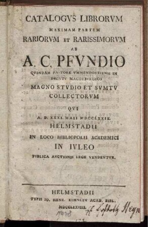 Catalogus Librorum Maximam Partem Rariorum et Rarissimorum ab A. C. Pfundio ... Magno Studio Et Sumtu Collectorum Qui A. D. XXXI. Maii MDCCLXXIX. Helmstadii In Loco Bibliopolii Academici In Iuleo Publica Auctionis Lege Vendentur