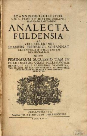 Ioannis Georgii Estor I. U. L. Prof. Et Historiographi Hasso-Darmstadini Analecta Fuldensia : Ad Viri Reuerendi Ioannis Friderici Schannat Clientelam Fuldensem Beneficiariam Quibus Feminarum Successio Tam In Fuldensibus, Quam Ecclesiasticis Beneficiis Aliis Clarissime Demonstratur Aliaque Ad Rem Clientelarem Et Militarem Germanorum Facientia E Monumentis Eruuntur