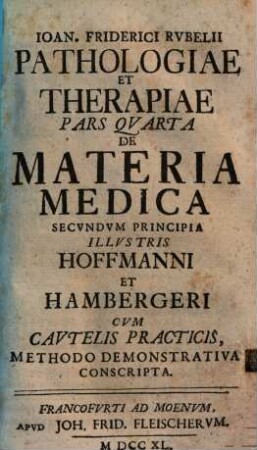 Joh. Friderici Rvbelii Pathologiae Et Therapiae Pars ... : Secvndvm Principia Illvstris Hofmanni Et Hambergeri Methodo Demonstrativa Conscripta. 4. De materia medica. - 1740. - 173 S.