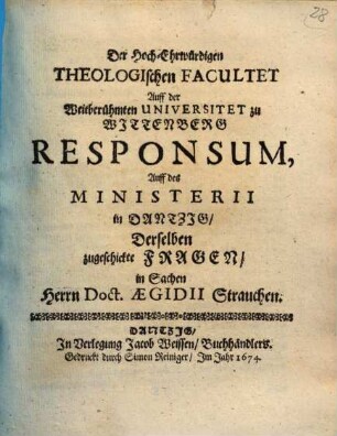Der Hoch-Ehrwürdigen Theologischen Facultet Auff der Weitberühmten Universitet zu Wittenberg Responsum, Auff des Ministerii in Dantzig, Derselben zugeschickte Fragen, in Sachen Herrn Doct. Aegidii Strauchen