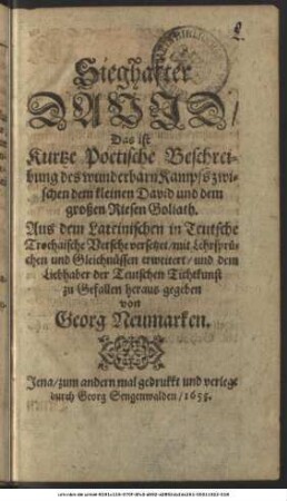 Sieghafter David/ Das ist Kurtze Poetische Beschreibung des wunderbarn Kampfs zwischen dem kleinen David und dem großen Riesen Goliath : Aus dem Lateinischen in Teutsche Trochaische Versche versetzet/ mit Lehrsprüchen und Gleichnüssen erweitert/ und dem Liebhaber der Teutschen Tichtkunst zu Gefallen heraus gegeben
