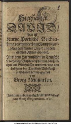 Sieghafter David/ Das ist Kurtze Poetische Beschreibung des wunderbarn Kampfs zwischen dem kleinen David und dem großen Riesen Goliath : Aus dem Lateinischen in Teutsche Trochaische Versche versetzet/ mit Lehrsprüchen und Gleichnüssen erweitert/ und dem Liebhaber der Teutschen Tichtkunst zu Gefallen heraus gegeben