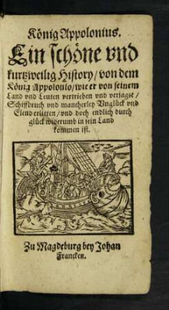K[oe]nig Appolonius.|| Ein sch[oe]ne vnd || kurtzweilig History/ von dem || K[oe]nig Appolonio/ wie er von seinem || Land vnd Leuten vertrieben vnd verjaget/|| Schiffbruch vnd mancherley Vngl[ue]ck vnd || Elend erlitten/ vnd doch endlich durch || gl[ue]ck widerumb in sein Land || kommen ist.|| [Übers. v. Heinrich Steinhöwel]
