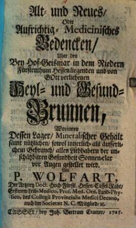Alt- und Neues, oder Aufrichtig- Medicinisches Bedencken über den bei Hofgeismar in ... Hessen liegenden ... Heyl- und Gesund-Brunnen