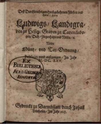 Deß Durchleuchtigen Hochgebohrnen Fürsten und Herrn/ Herrn Ludwigs/ Landtgraven zu Hessen/ Graven zu Catzenelnbogen/ Dietz/ Ziegenhayn und Nidda/ [et]c. Newe Müntz- und Tax-Ordnung : Publicirt unnd außgangen/ Im Jahr M.DC.XXV.