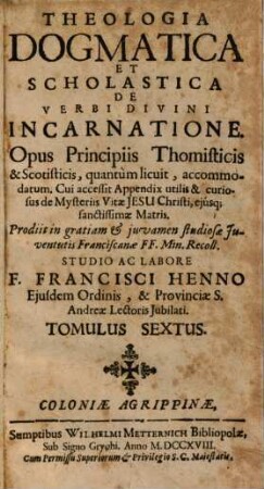 Theologia Dogmatica Et Scholastica De Verbi Divini Incarnatione : Opus Principiis Thomisticis & Scotisticis, quantum licuit, accommodatum ... ; Tomulus Sextus