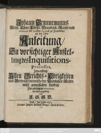 Johann Brunnemanns Weyl. Chur-Fürstl. Brandenb. Raths und Ordinarii der Juristen Facultät zu Franckfurt an der Oder Anleitung/ Zu vorsichtiger Anstellung des Inquisitions-Processes,