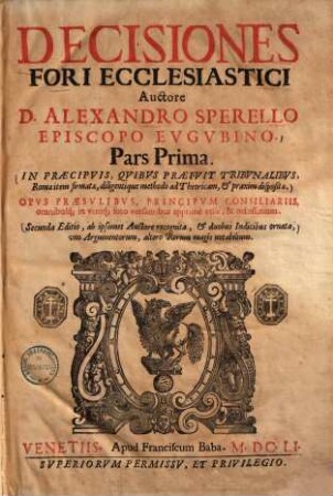 Decisiones fori ecclesiastici : In praecipuis, quibus praefuit tribunalibus, Romae item firmatae, diligentique methodo ad theoricam & praxim dispositae .... 1