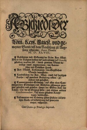 Abschiedt der Röm. Keys. Maiest. vnd gemeyner Stend vff dem Reichßtag zu Augspurg vffgericht Anno Domini M.D.XLVIII. : Resolution vnd Erklerung der Röm. Key. Maie. Wie es der Religion halben biß nach endung deß Concilij gehalten werden soll ... inn Lateinischer vnd Teütscher sprach. Key. Maiest. Reformation den Geystlichen Standt betreffendt. Landtfriden ... Cammergerichts Ordnung ... sampt der Güldin Bull inn Latein ... mit etlichen andern Constitutionibus, Vff hieuor gehalten Reichßtagen beschlossen. Reformation vnd Ordnung guter Pollicey ...