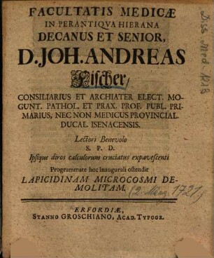 Facultatis Medicae In Perantiqva [Perantiqua] Hierana Decanus Et Senio, D. Joh. Andreas Fischer ... Lectori Benevolo S. P. D. Ipsique diros calculorum cruciatus expavescenti Programmate hoc Inaugurali ostendit Lapicidinam Microcosmi Demolitam