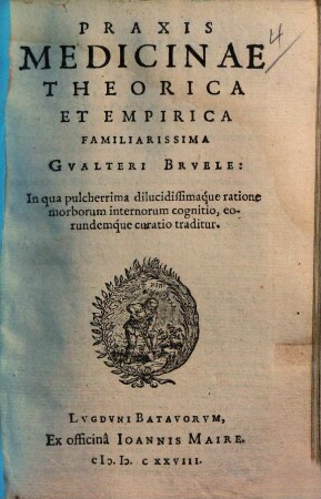 Praxis Medicinae Theorica et Empirica Familiarissima Gualteri Bruele : In Qua ... morborum internorum cognitio ... traditur