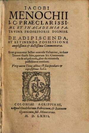 Iacobi Menochii I. C. Praeclarissimi, Et In Academia Patavina Professoris Digniss. De Adipiscenda, Et Retinenda Possessione amplissima & doctissima Commentaria : et ne grauaretur lector oneroso Volumine, in duos Tomos diuisa sunt, quorum hic Commentaria de adipiscenda, alter de retinenda possessione continet ...