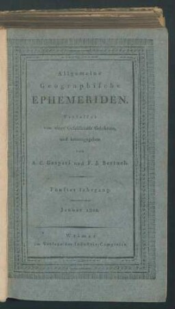 Allgemeine Geographische Ephemeriden./ Verf. von einer Gesellschaft Gelehrten u. hrsg. v. A.C. Gaspari u. F. J. Bertuch Jg 5. 1802 Bd 9,1.Jan.- 96 S.:Ill., 1 Faltkt Bd 9,2. Febr.- 1 Tab. - S. (97)-196:Ill. Bd 9,3.März.- S. (197)-292:Ill, 1 Faltkt Bd 9,4.April.- S.(293)-388: Ill., 1 graph. Darst. Bd 9,5 May.- S.(389)-484:Ill, 1 Faltkt Bd 9,6.Junius.- 1 Falttab. - S.(485)-588:Ill. 1 Faltkt Bd 10,3.September.-S.(191)-286:1 Porträt, 2 Faltkt. Standort: Schrank1/Fach3