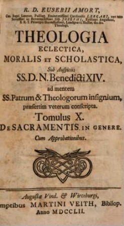 R. D. Eusebii Amort, Canon. Regul. Lateran. Polling ... Theologia Eclectica, Moralis Et Scholastica : sub Auspiciis SS.D.N. Benedicti XIV. ad mentem SS. Patrum & Theologorum insignium, praesertim veterum conscripta [in XXIII tomulos distributa], 10. De Sacramentis In Genere