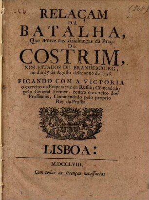 Relaçam da batalha Que houve nas vizinhanças da Praça de Costrim, nos estados de Brandemburg, no dia 25 de Agosto deste anno de 1758. ficando com a victoria o exercito da Emperatriz de Russia ...