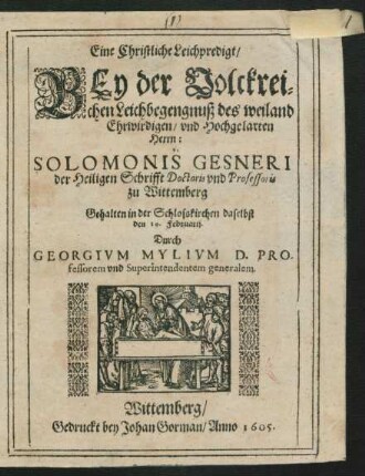 Eine Christliche Leichpredigt/ Bey der Volckreichen Leichbegengnuß des weiland Ehrwirdigen/ und Hochgelarten  Solomonis Gesneri der Heiligen Schrifft Doctoris und Professoris zu Wittemberg : Gehalten in der Schloßkirchen daselbsten den 10. Februarii